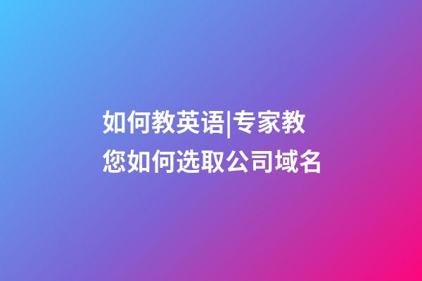 如何教英语|专家教您如何选取公司域名-第1张-公司起名-玄机派